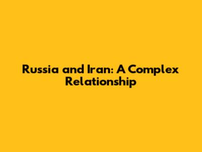 Russia and Iran: A Complex Relationship