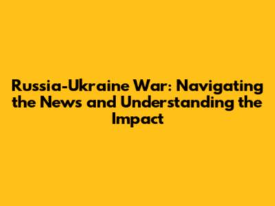 Russia-Ukraine War: Navigating the News and Understanding the Impact