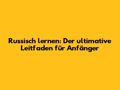 Russisch lernen: Der ultimative Leitfaden für Anfänger