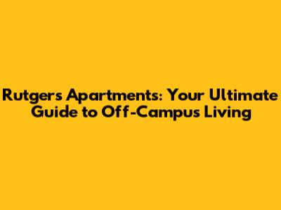 Rutgers Apartments: Your Ultimate Guide to Off-Campus Living