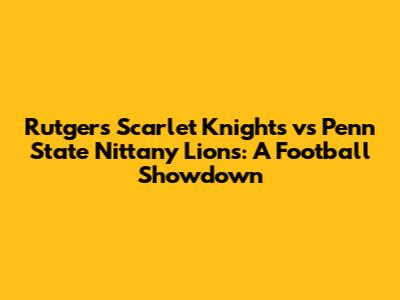 Rutgers Scarlet Knights vs Penn State Nittany Lions: A Football Showdown