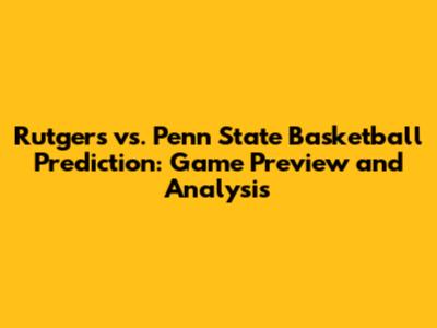 Rutgers vs. Penn State Basketball Prediction: Game Preview and Analysis