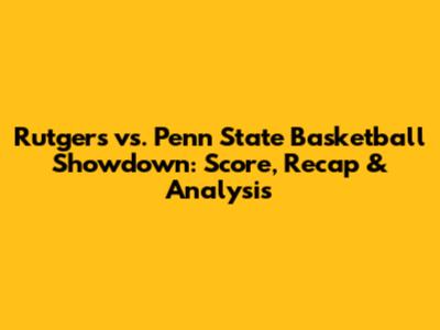 Rutgers vs. Penn State Basketball Showdown: Score, Recap & Analysis