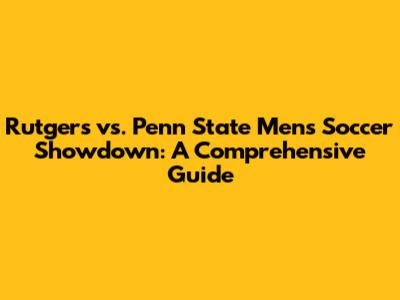Rutgers vs. Penn State Men's Soccer Showdown: A Comprehensive Guide