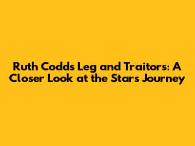 Ruth Codd's Leg and 'Traitors': A Closer Look at the Star's Journey