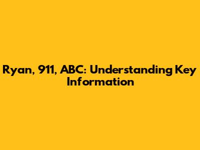 Ryan, 911, ABC: Understanding Key Information