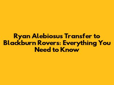 Ryan Alebiosu's Transfer to Blackburn Rovers: Everything You Need to Know