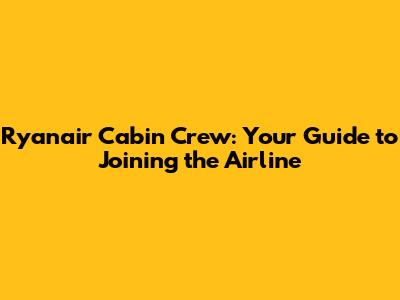 Ryanair Cabin Crew: Your Guide to Joining the Airline