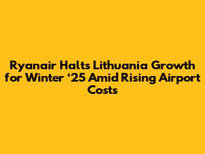 Ryanair Halts Lithuania Growth for Winter ‘25 Amid Rising Airport Costs