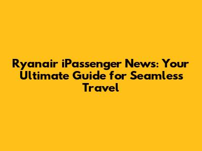 Ryanair iPassenger News: Your Ultimate Guide for Seamless Travel