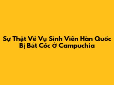 Sự Thật Về Vụ Sinh Viên Hàn Quốc Bị Bắt Cóc Ở Campuchia