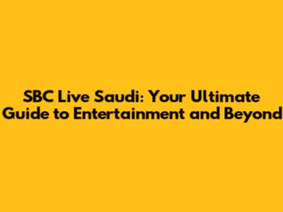 SBC Live Saudi: Your Ultimate Guide to Entertainment and Beyond