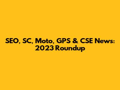 SEO, SC, Moto, GPS & CSE News: 2023 Roundup