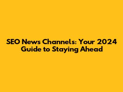 SEO News Channels: Your 2024 Guide to Staying Ahead