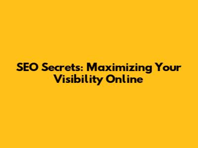 SEO Secrets: Maximizing Your Visibility Online