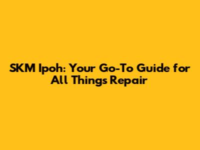 SKM Ipoh: Your Go-To Guide for All Things Repair