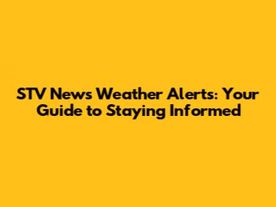 STV News Weather Alerts: Your Guide to Staying Informed