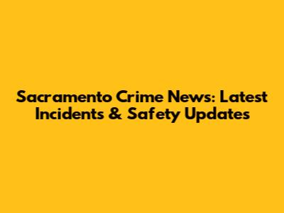 Sacramento Crime News: Latest Incidents & Safety Updates