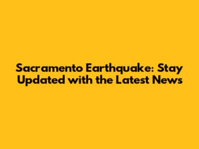 Sacramento Earthquake: Stay Updated with the Latest News
