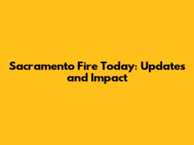 Sacramento Fire Today: Updates and Impact