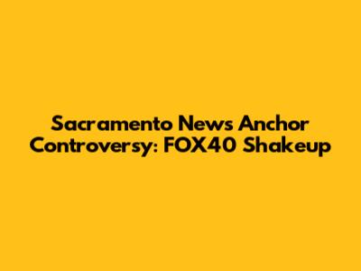 Sacramento News Anchor Controversy: FOX40 Shakeup