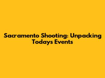 Sacramento Shooting: Unpacking Today's Events
