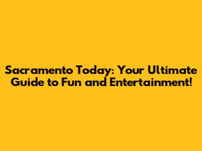 Sacramento Today: Your Ultimate Guide to Fun and Entertainment!