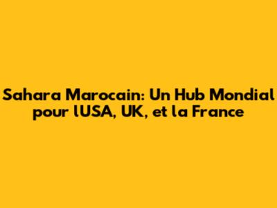 Sahara Marocain: Un Hub Mondial pour l'USA, UK, et la France