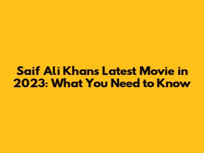 Saif Ali Khan's Latest Movie in 2023: What You Need to Know