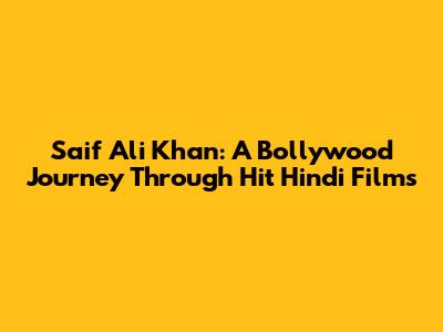 Saif Ali Khan: A Bollywood Journey Through Hit Hindi Films