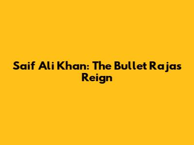 Saif Ali Khan: The Bullet Raja's Reign
