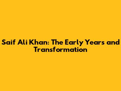 Saif Ali Khan: The Early Years and Transformation