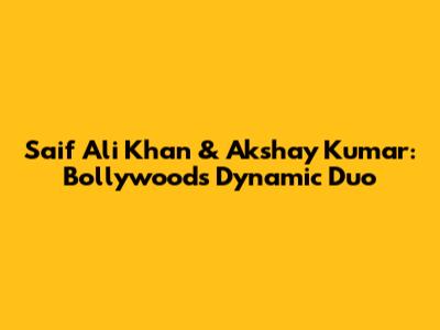 Saif Ali Khan & Akshay Kumar: Bollywood's Dynamic Duo