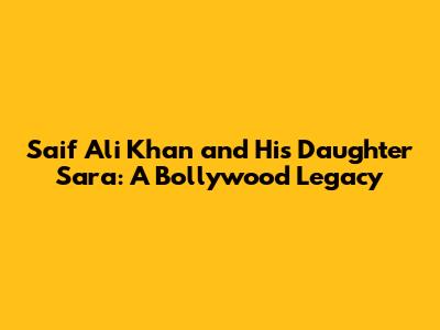Saif Ali Khan and His Daughter Sara: A Bollywood Legacy