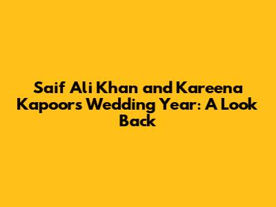 Saif Ali Khan and Kareena Kapoor's Wedding Year: A Look Back
