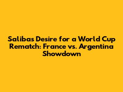 Saliba's Desire for a World Cup Rematch: France vs. Argentina Showdown