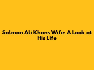 Salman Ali Khan's Wife: A Look at His Life
