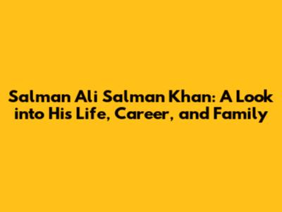 Salman Ali Salman Khan: A Look into His Life, Career, and Family