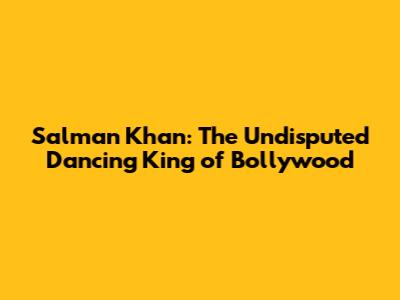 Salman Khan: The Undisputed Dancing King of Bollywood