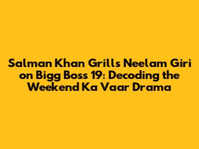 Salman Khan Grills Neelam Giri on Bigg Boss 19: Decoding the Weekend Ka Vaar Drama