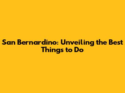 San Bernardino: Unveiling the Best Things to Do