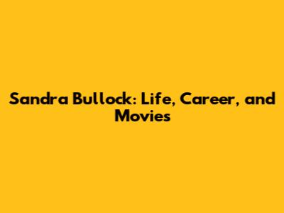 Sandra Bullock: Life, Career, and Movies