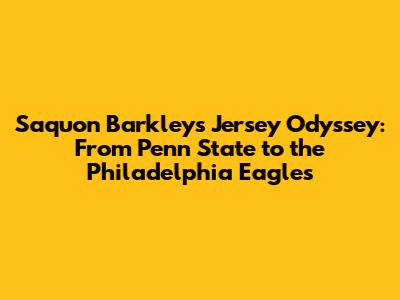 Saquon Barkley's Jersey Odyssey: From Penn State to the Philadelphia Eagles