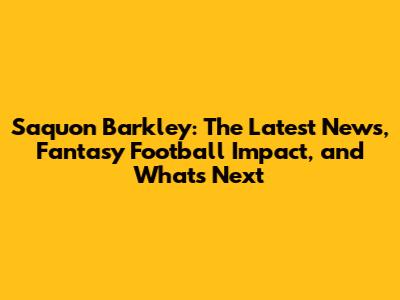 Saquon Barkley: The Latest News, Fantasy Football Impact, and What's Next