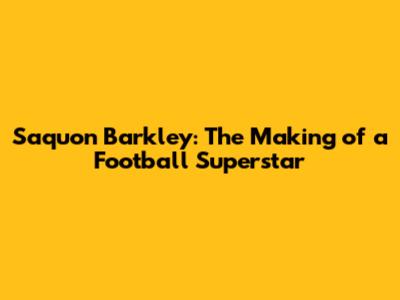 Saquon Barkley: The Making of a Football Superstar
