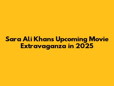 Sara Ali Khan's Upcoming Movie Extravaganza in 2025