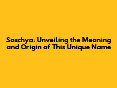 Saschya: Unveiling the Meaning and Origin of This Unique Name