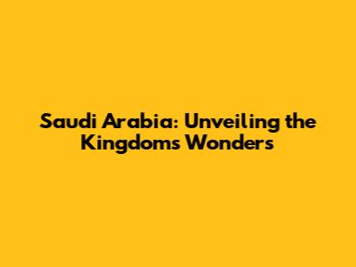 Saudi Arabia: Unveiling the Kingdom's Wonders