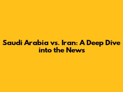 Saudi Arabia vs. Iran: A Deep Dive into the News