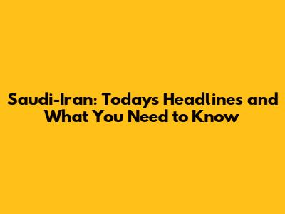 Saudi-Iran: Today's Headlines and What You Need to Know